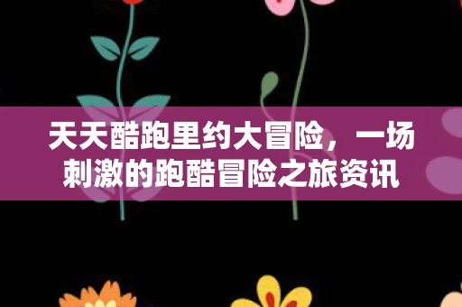 天天酷跑里约大冒险，一场刺激的跑酷冒险之旅资讯