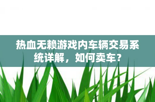 热血无赖游戏内车辆交易系统详解，如何卖车？