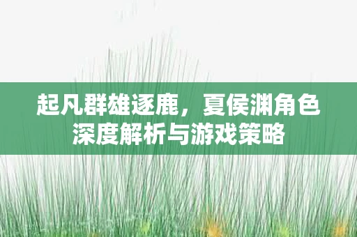 起凡群雄逐鹿，夏侯渊角色深度解析与游戏策略