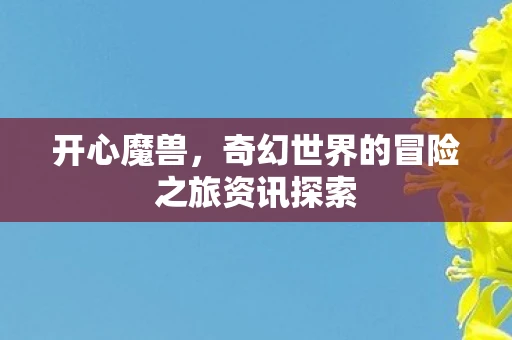 开心魔兽，奇幻世界的冒险之旅资讯探索