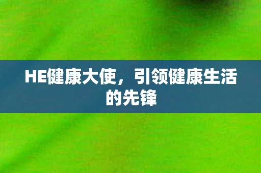 HE健康大使，引领健康生活的先锋