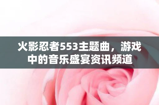 火影忍者553主题曲，游戏中的音乐盛宴资讯频道
