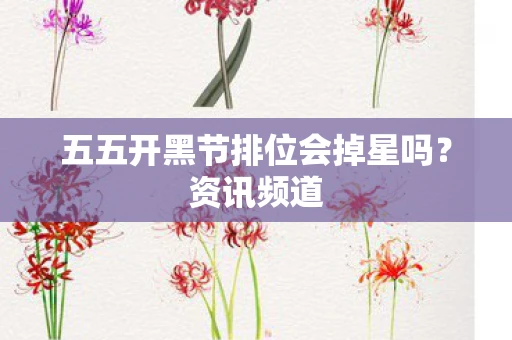 五五开黑节排位会掉星吗？资讯频道