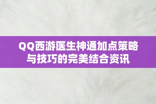 QQ西游医生神通加点策略与技巧的完美结合资讯