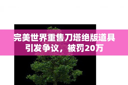 完美世界重售刀塔绝版道具引发争议，被罚20万