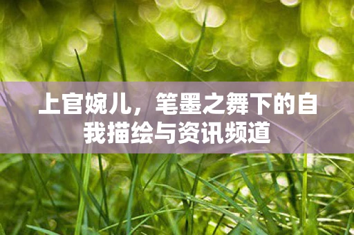 上官婉儿，笔墨之舞下的自我描绘与资讯频道