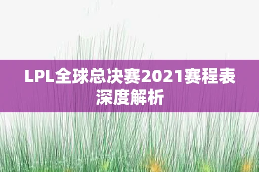 LPL全球总决赛2021赛程表深度解析