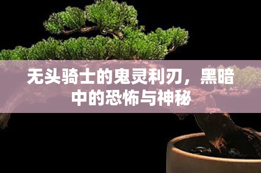 无头骑士的鬼灵利刃，黑暗中的恐怖与神秘