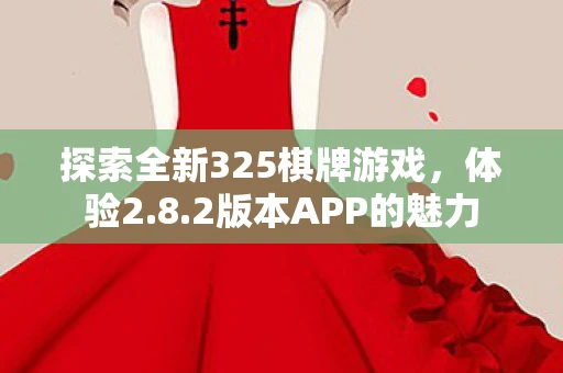 探索全新325棋牌游戏，体验2.8.2版本APP的魅力