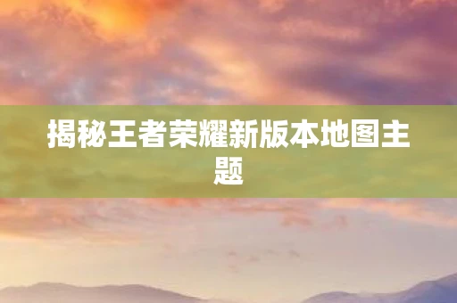 揭秘王者荣耀新版本地图主题