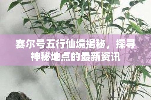 赛尔号五行仙境揭秘，探寻神秘地点的最新资讯