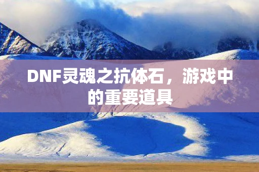 DNF灵魂之抗体石，游戏中的重要道具