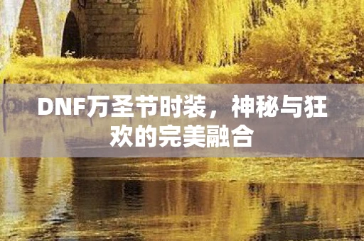 DNF万圣节时装，神秘与狂欢的完美融合