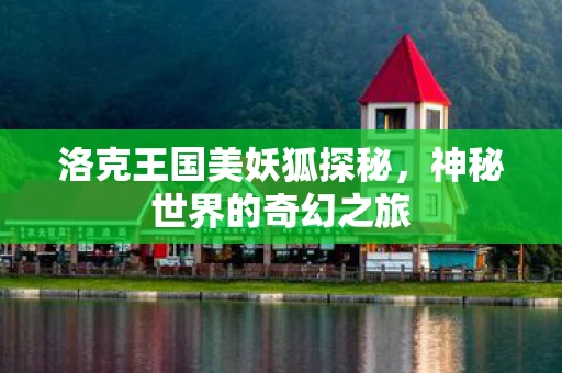洛克王国美妖狐探秘，神秘世界的奇幻之旅