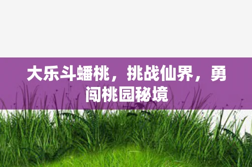 大乐斗蟠桃，挑战仙界，勇闯桃园秘境