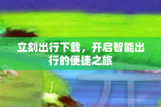 立刻出行下载，开启智能出行的便捷之旅