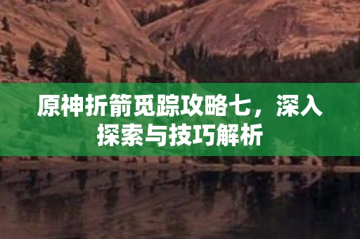 原神折箭觅踪攻略七，深入探索与技巧解析