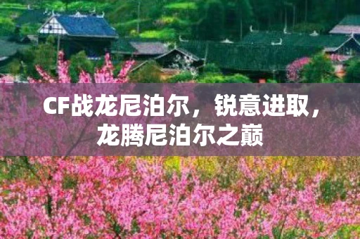 CF战龙尼泊尔，锐意进取，龙腾尼泊尔之巅