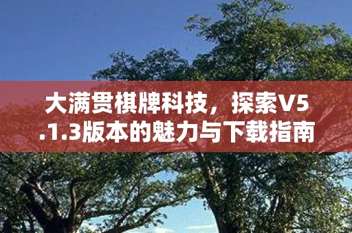 大满贯棋牌科技，探索V5.1.3版本的魅力与下载指南