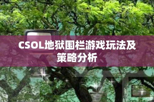 CSOL地狱围栏游戏玩法及策略分析