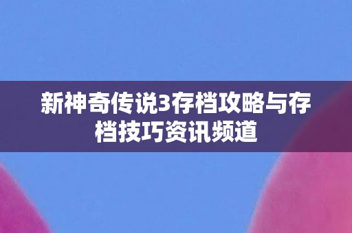 新神奇传说3存档攻略与存档技巧资讯频道