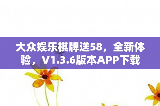 大众娱乐棋牌送58，全新体验，V1.3.6版本APP下载指南