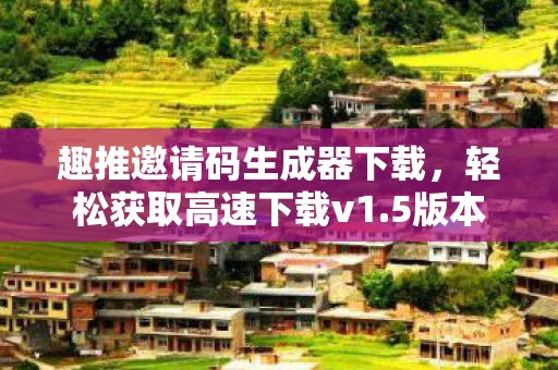 趣推邀请码生成器下载，轻松获取高速下载v1.5版本