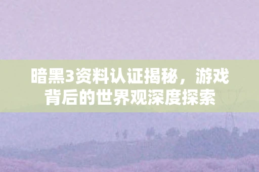 暗黑3资料认证揭秘，游戏背后的世界观深度探索