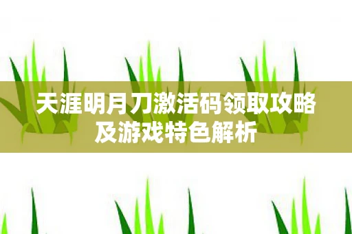 天涯明月刀激活码领取攻略及游戏特色解析