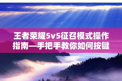 王者荣耀5v5征召模式操作指南—手把手教你如何按键操作