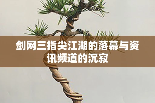 剑网三指尖江湖的落幕与资讯频道的沉寂