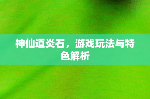 神仙道炎石，游戏玩法与特色解析