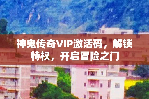 神鬼传奇VIP激活码，解锁特权，开启冒险之门