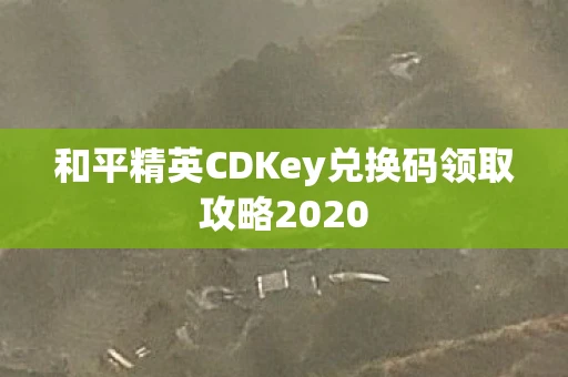 和平精英CDKey兑换码领取攻略2020