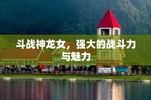 斗战神龙女，强大的战斗力与魅力