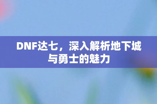 DNF达七，深入解析地下城与勇士的魅力