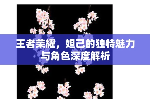 王者荣耀，妲己的独特魅力与角色深度解析