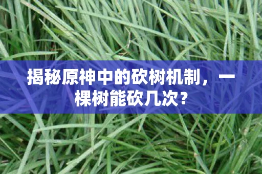 揭秘原神中的砍树机制，一棵树能砍几次？