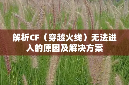 解析CF（穿越火线）无法进入的原因及解决方案