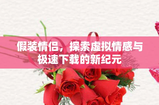 假装情侣，探索虚拟情感与极速下载的新纪元