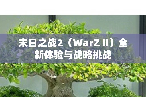 末日之战2（WarZ II）全新体验与战略挑战