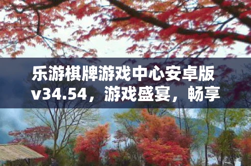 乐游棋牌游戏中心安卓版 v34.54，游戏盛宴，畅享无忧