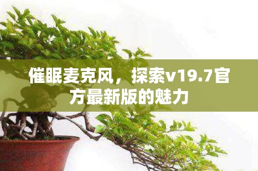 催眠麦克风，探索v19.7官方最新版的魅力