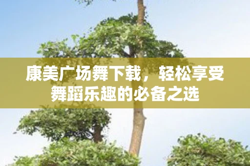 康美广场舞下载，轻松享受舞蹈乐趣的必备之选