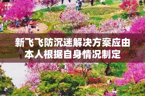 新飞飞防沉迷解决方案应由本人根据自身情况制定