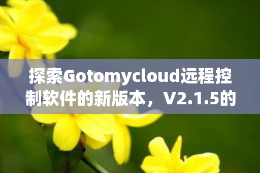 探索Gotomycloud远程控制软件的新版本，V2.1.5的功能与优势
