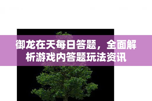 御龙在天每日答题，全面解析游戏内答题玩法资讯