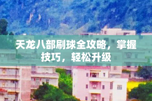 天龙八部刷球全攻略，掌握技巧，轻松升级