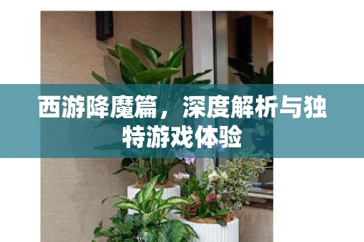 西游降魔篇，深度解析与独特游戏体验