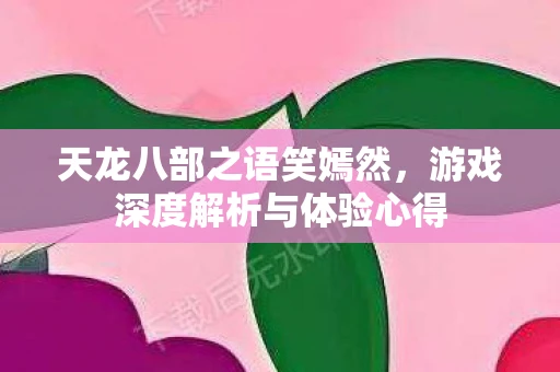 天龙八部之语笑嫣然，游戏深度解析与体验心得